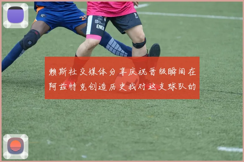赖斯社交媒体分享庆祝晋级瞬间在阿兹特克创造历史我对这支球队的热爱无以言表