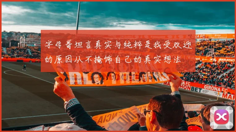 字母哥坦言真实与纯粹是我受欢迎的原因从不掩饰自己的真实想法