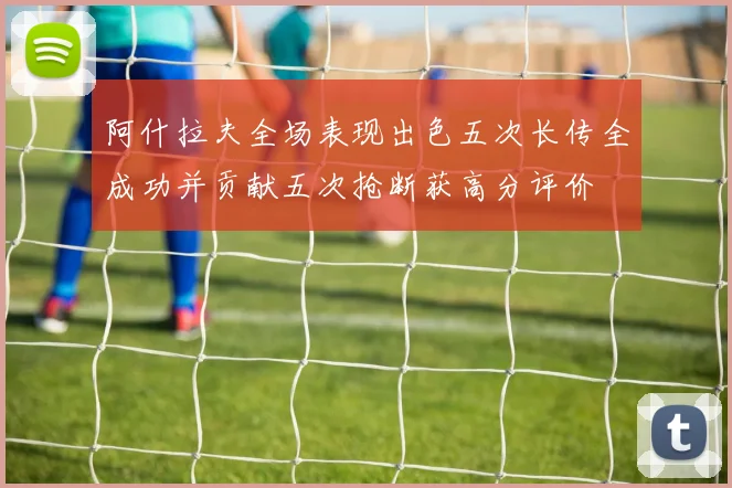 阿什拉夫全场表现出色五次长传全成功并贡献五次抢断获高分评价