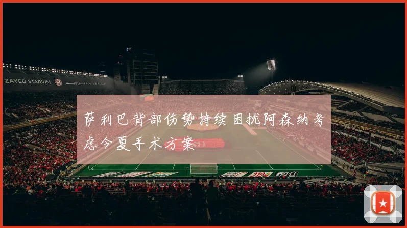 萨利巴背部伤势持续困扰阿森纳考虑今夏手术方案