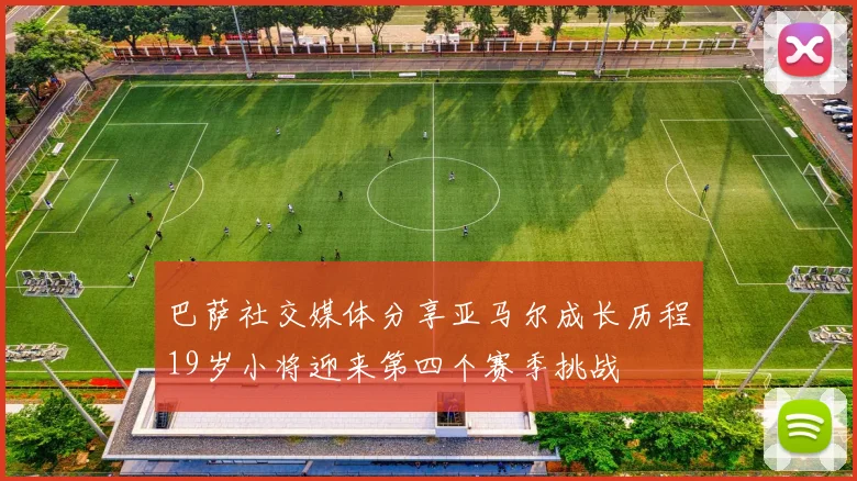巴萨社交媒体分享亚马尔成长历程19岁小将迎来第四个赛季挑战