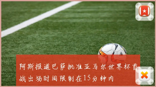 阿斯报道巴萨批准亚马尔世界杯首战出场时间限制在15分钟内