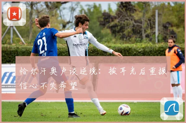 恰尔汗奥卢谈逆境：挨耳光后重振信心不失希望