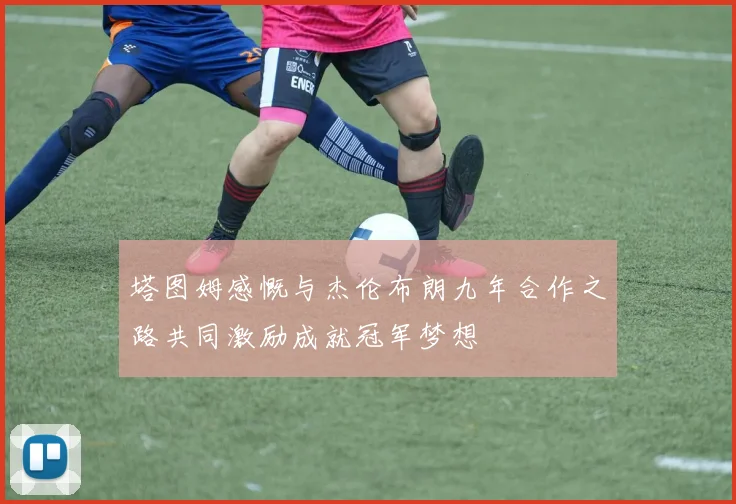 塔图姆感慨与杰伦布朗九年合作之路共同激励成就冠军梦想
