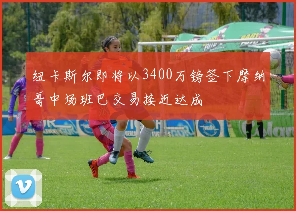 纽卡斯尔即将以3400万镑签下摩纳哥中场班巴交易接近达成