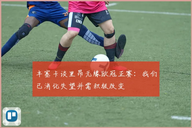 丰塞卡谈里昂无缘欧冠正赛：我们已消化失望并需积极改变