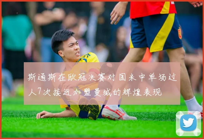 斯通斯在欧冠决赛对国米中单场过人7次接近加盟曼城的辉煌表现