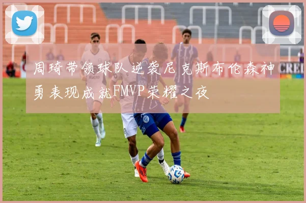 周琦带领球队逆袭尼克斯布伦森神勇表现成就FMVP荣耀之夜