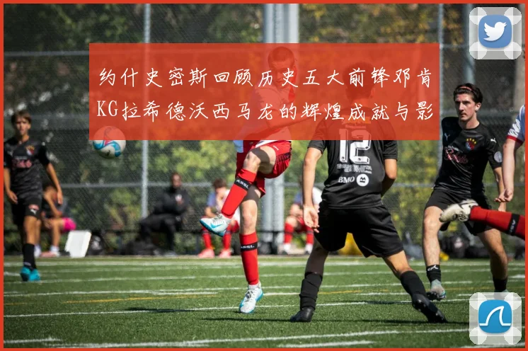 约什史密斯回顾历史五大前锋邓肯KG拉希德沃西马龙的辉煌成就与影响