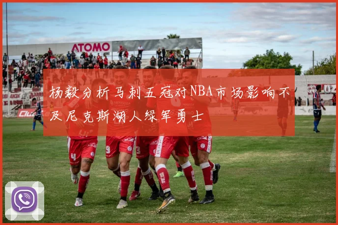 杨毅分析马刺五冠对NBA市场影响不及尼克斯湖人绿军勇士