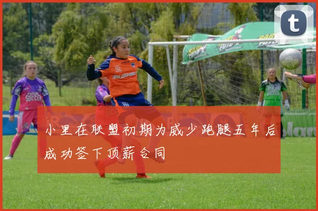 小里在联盟初期为威少跑腿五年后成功签下顶薪合同