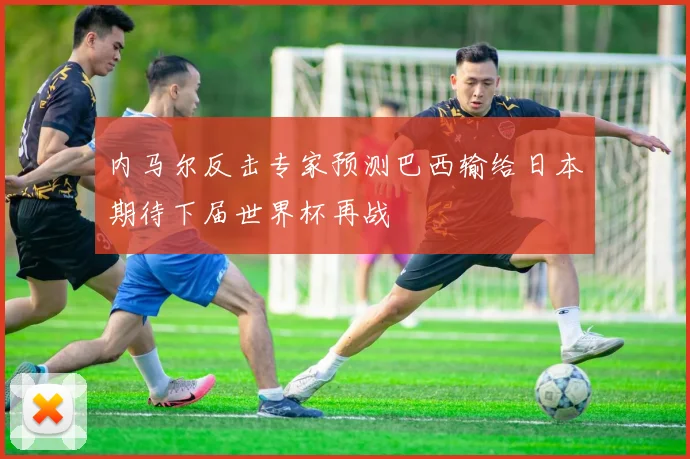 内马尔反击专家预测巴西输给日本期待下届世界杯再战