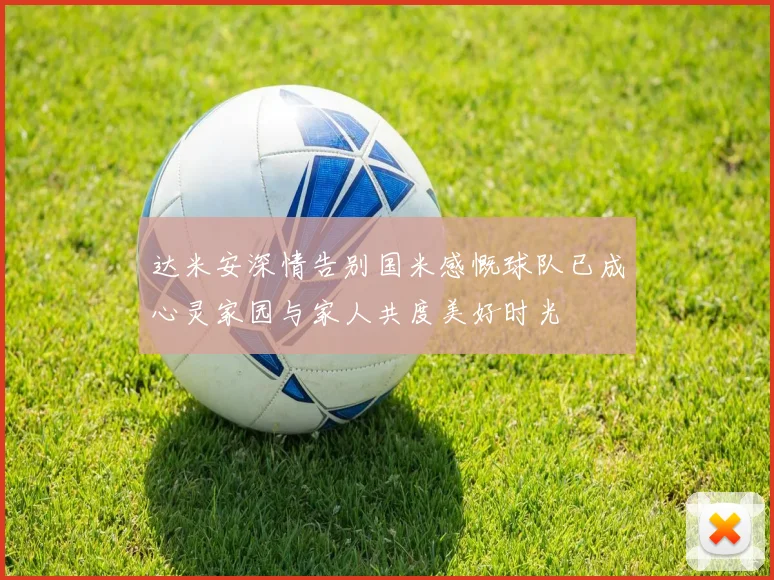 达米安深情告别国米感慨球队已成心灵家园与家人共度美好时光