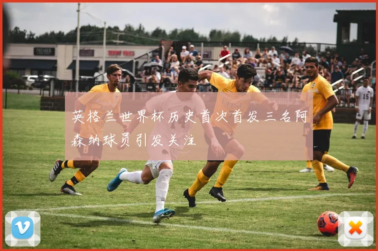 英格兰世界杯历史首次首发三名阿森纳球员引发关注