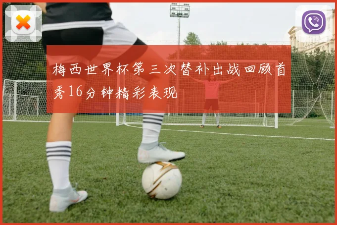 梅西世界杯第三次替补出战回顾首秀16分钟精彩表现