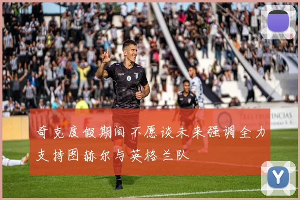 奇克度假期间不愿谈未来强调全力支持图赫尔与英格兰队
