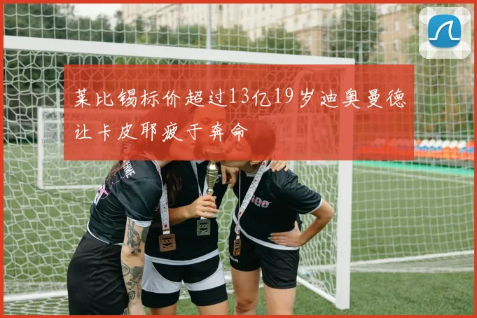 莱比锡标价超过13亿19岁迪奥曼德让卡皮耶疲于奔命