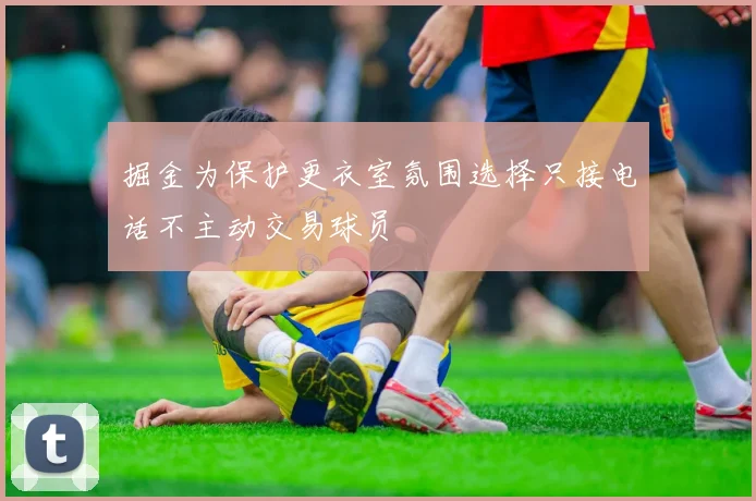掘金为保护更衣室氛围选择只接电话不主动交易球员