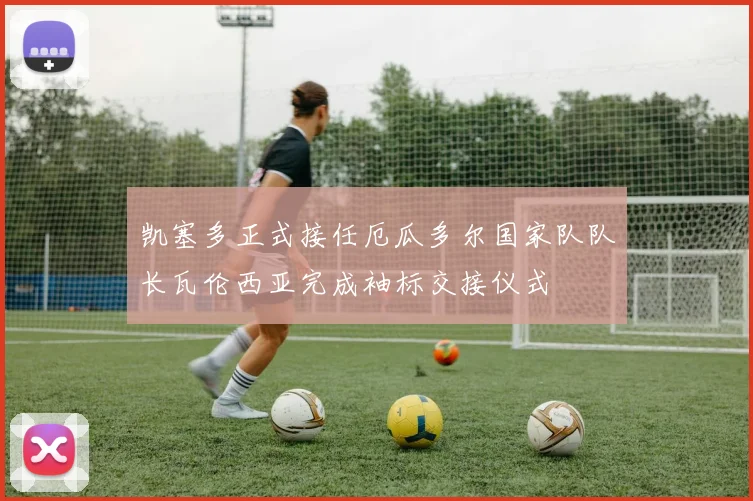 凯塞多正式接任厄瓜多尔国家队队长瓦伦西亚完成袖标交接仪式